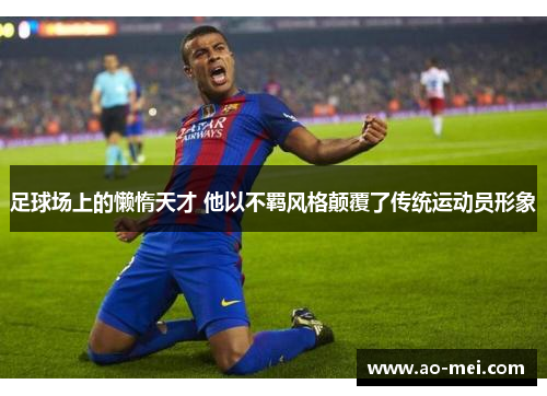 足球场上的懒惰天才 他以不羁风格颠覆了传统运动员形象