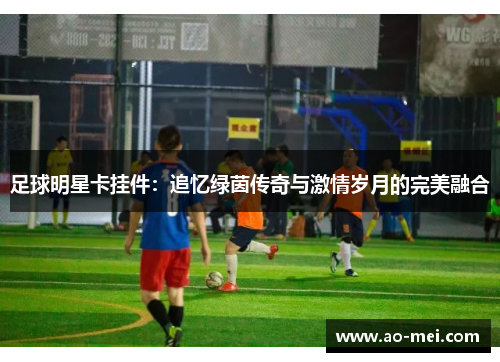 足球明星卡挂件：追忆绿茵传奇与激情岁月的完美融合