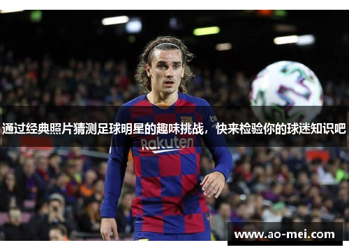 通过经典照片猜测足球明星的趣味挑战，快来检验你的球迷知识吧