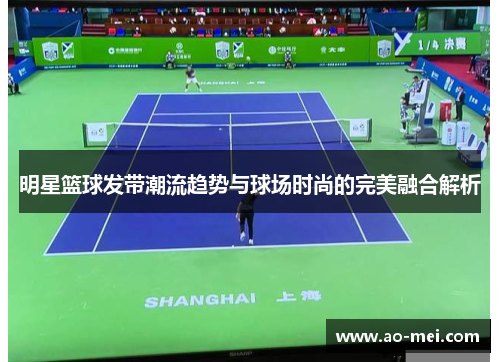 明星篮球发带潮流趋势与球场时尚的完美融合解析