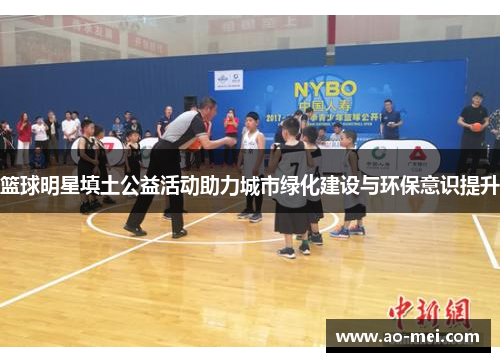 篮球明星填土公益活动助力城市绿化建设与环保意识提升
